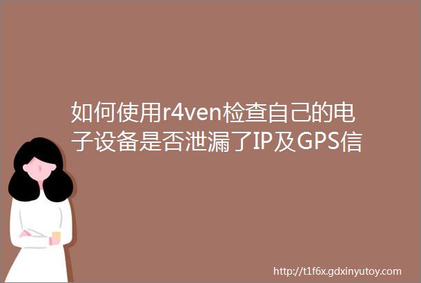 如何使用r4ven检查自己的电子设备是否泄漏了IP及GPS信息