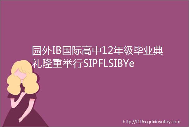 园外IB国际高中12年级毕业典礼隆重举行SIPFLSIBYear12Graduationceremony