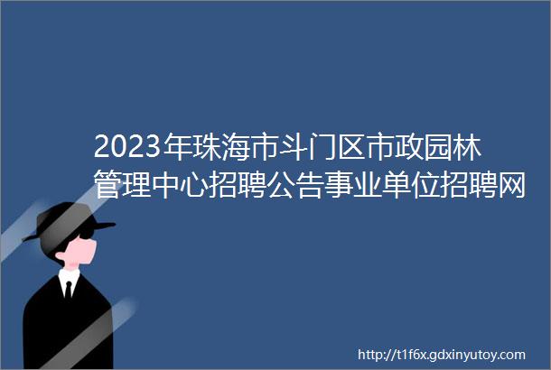 2023年珠海市斗门区市政园林管理中心招聘公告事业单位招聘网