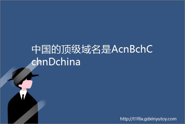 中国的顶级域名是AcnBchCchnDchina