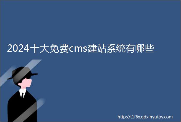 2024十大免费cms建站系统有哪些