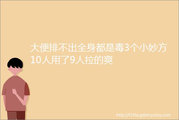 大便排不出全身都是毒3个小妙方10人用了9人拉的爽