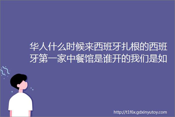 华人什么时候来西班牙扎根的西班牙第一家中餐馆是谁开的我们是如何一步步地从贫穷走向富足西班牙华人移民血泪史