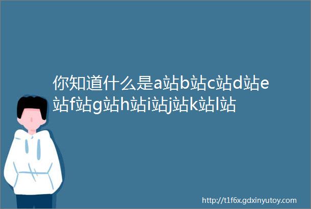 你知道什么是a站b站c站d站e站f站g站h站i站j站k站l站m站n站hellipz站吗