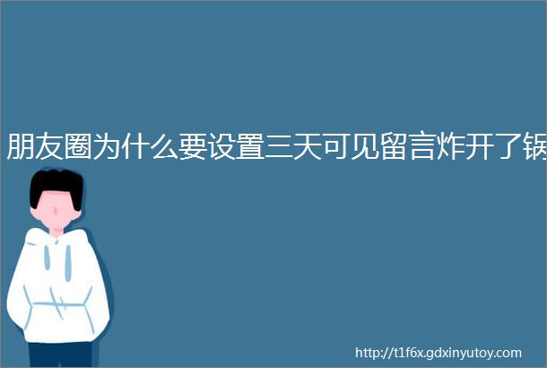 朋友圈为什么要设置三天可见留言炸开了锅