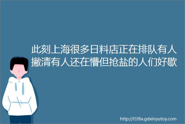 此刻上海很多日料店正在排队有人撇清有人还在懵但抢盐的人们好歇一歇了