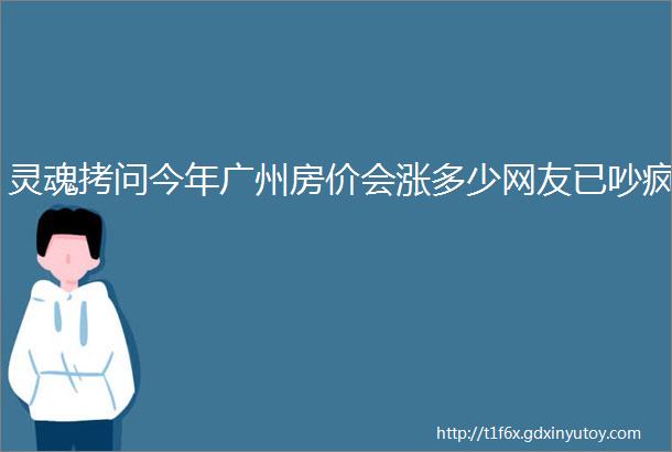 灵魂拷问今年广州房价会涨多少网友已吵疯