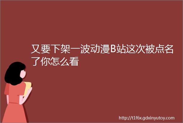 又要下架一波动漫B站这次被点名了你怎么看