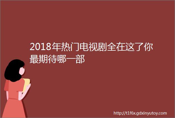 2018年热门电视剧全在这了你最期待哪一部