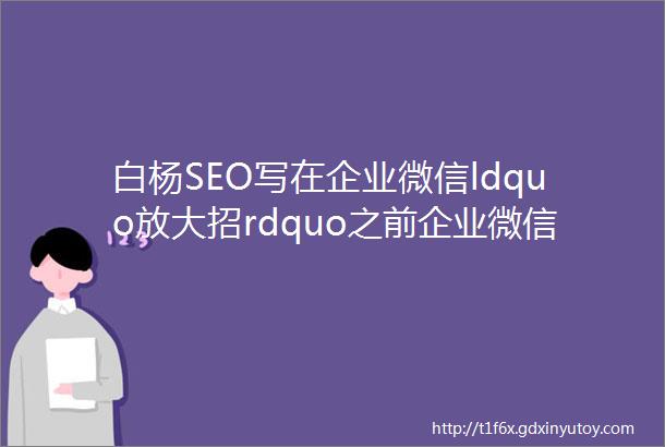 白杨SEO写在企业微信ldquo放大招rdquo之前企业微信的价值原创